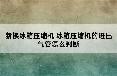 新换冰箱压缩机 冰箱压缩机的进出气管怎么判断